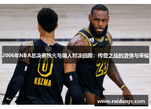 2006年NBA总决赛热火与湖人对决回顾：传奇之战的激情与荣耀