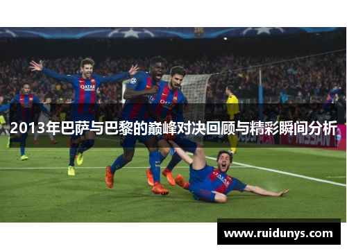 2013年巴萨与巴黎的巅峰对决回顾与精彩瞬间分析