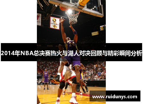 2014年NBA总决赛热火与湖人对决回顾与精彩瞬间分析