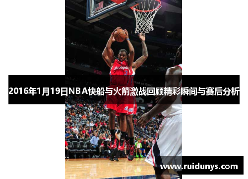 2016年1月19日NBA快船与火箭激战回顾精彩瞬间与赛后分析
