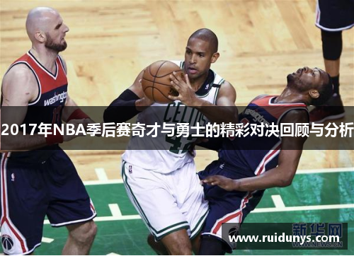 2017年NBA季后赛奇才与勇士的精彩对决回顾与分析
