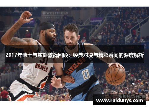 2017年骑士与灰熊激战回顾：经典对决与精彩瞬间的深度解析