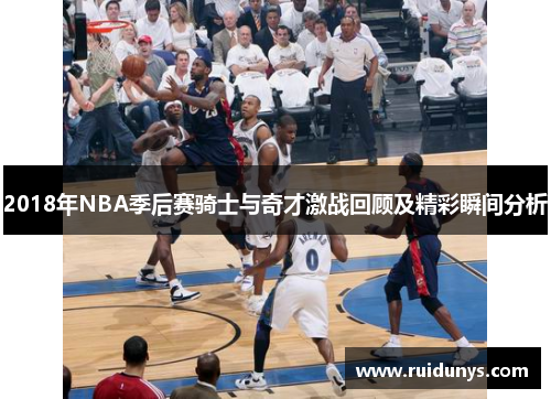 2018年NBA季后赛骑士与奇才激战回顾及精彩瞬间分析