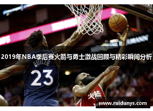 2019年NBA季后赛火箭与勇士激战回顾与精彩瞬间分析