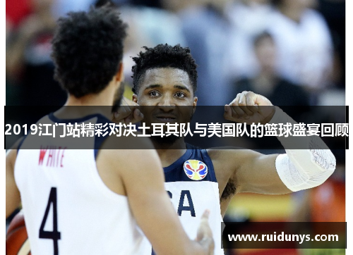 2019江门站精彩对决土耳其队与美国队的篮球盛宴回顾
