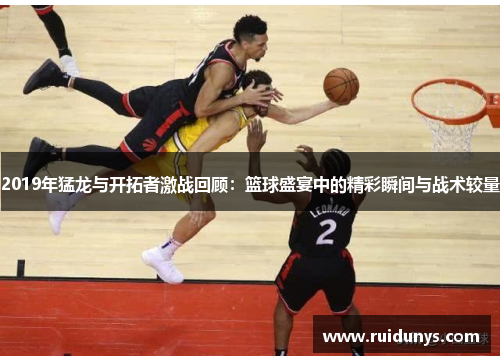 2019年猛龙与开拓者激战回顾：篮球盛宴中的精彩瞬间与战术较量