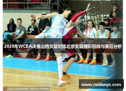 2020年WCBA决赛山西女篮对阵北京女篮精彩回顾与赛后分析