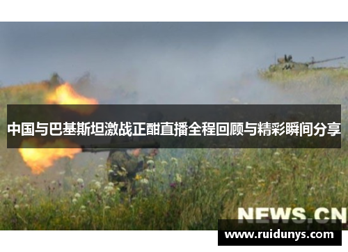中国与巴基斯坦激战正酣直播全程回顾与精彩瞬间分享