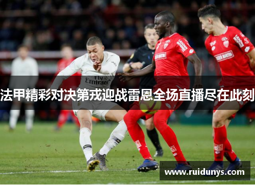 法甲精彩对决第戎迎战雷恩全场直播尽在此刻