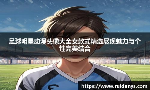 足球明星动漫头像大全女款式精选展现魅力与个性完美结合